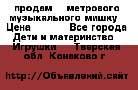 продам 1,5метрового музыкального мишку › Цена ­ 2 500 - Все города Дети и материнство » Игрушки   . Тверская обл.,Конаково г.